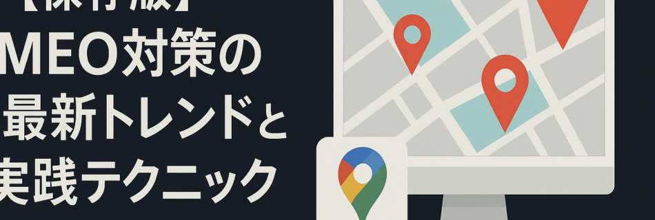 【保存版】MEO対策（Googleマップ集客）の最新トレンドと実践テクニック