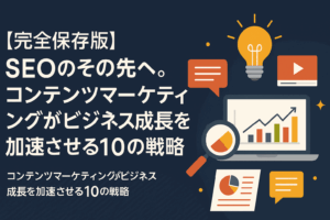 【完全保存版】SEOのその先へ コンテンツマーケティングがビジネス成長を加速させる10の戦略