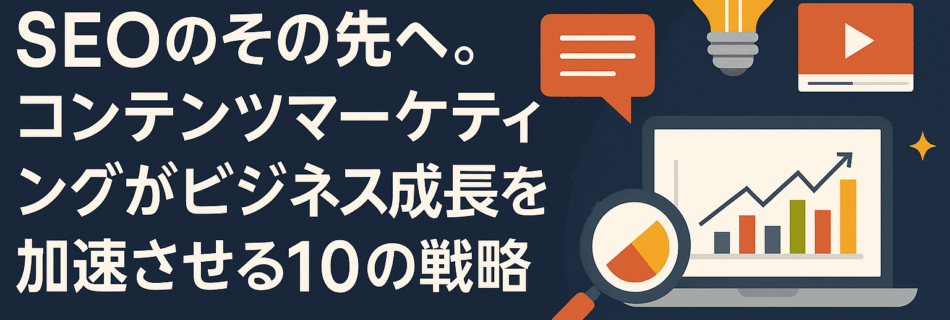 【完全保存版】SEOのその先へ コンテンツマーケティングがビジネス成長を加速させる10の戦略