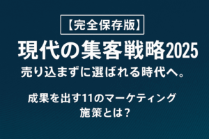 【完全保存版】現代の集客戦略2025 ～売り込まずに選ばれる時代へ。成果を出す11のマーケティング施策とは？～
