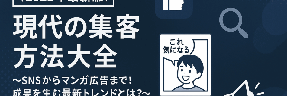 【2025年最新版】現代の集客方法大全 〜SNSからマンガ広告まで！成果を生む最新トレンドとは？〜