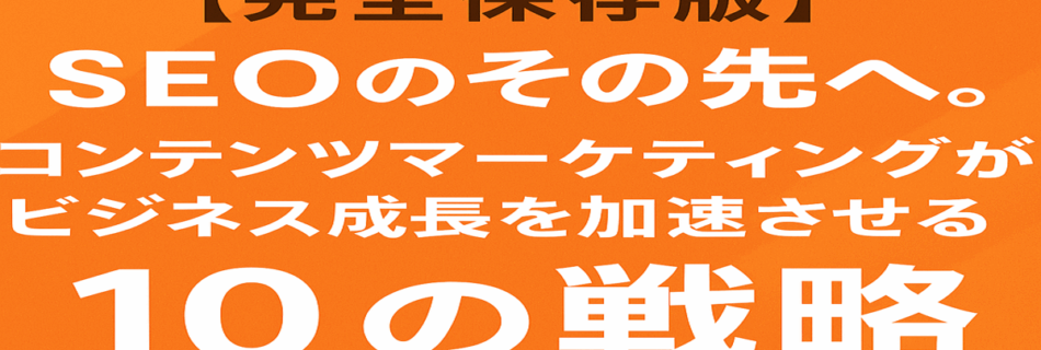 【完全保存版】SEOのその先へ。 コンテンツマーケティングがビジネス成長を加速させる10の戦略