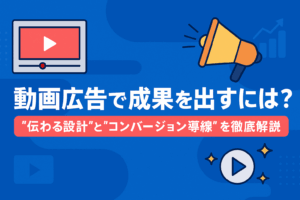 【2025年版】動画広告で成果を出すには？ ～YouTube・SNS時代の“伝わる設計”と“コンバージョン導線”を徹底解説～