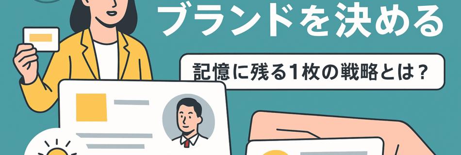 【2025年最新】名刺デザインがブランドを決める ～記憶に残る1枚が集客・信頼を生む戦略とは～