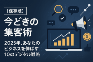 【保存版】今どきの集客術 2025年、あなたのビジネスを伸ばす10のデジタル戦略
