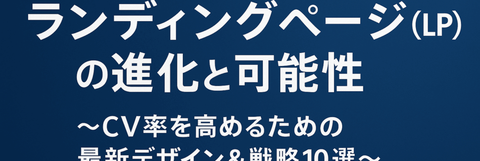 【完全保存版】ランディングページ（LP）の進化と可能性 ～CV率を高めるための最新デザイン＆戦略10選～