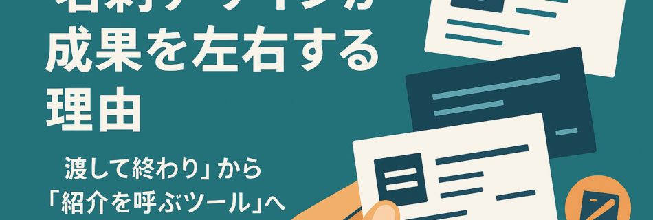 【2025年最新版】名刺デザインが成果を左右する理由 ～“渡して終わり”から“紹介を呼ぶツール”へ～