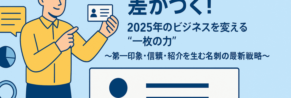 【完全保存版】名刺デザインで差がつく！2025年のビジネスを変える“一枚の力”