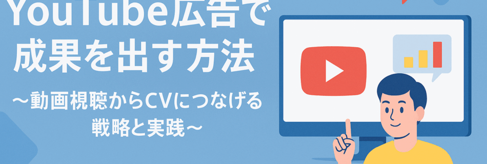 【2025年最新】YouTube広告で成果を出す方法 ～動画視聴からCVにつなげる戦略と実践～