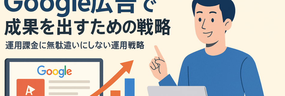 【完全保存版】2025年・Google広告で成果を出すための戦略と実践 ～クリック単価に振り回されず、売上を最大化する“運用型広告”の本質～